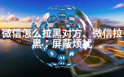 微信怎么拉黑对方、微信拉黑：屏蔽烦扰