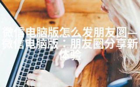 微信电脑版怎么发朋友圈—微信电脑版：朋友圈分享新体验