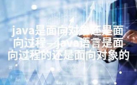 java是面向对象还是面向过程—java语言是面向过程的还是面向对象的