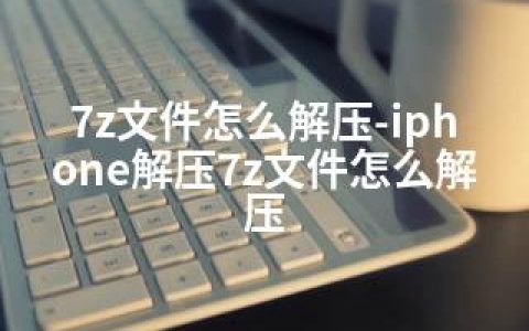 7z文件怎么解压-iphone解压7z文件怎么解压