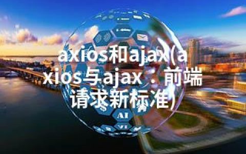 axios和ajax(axios与ajax：前端请求新标准)