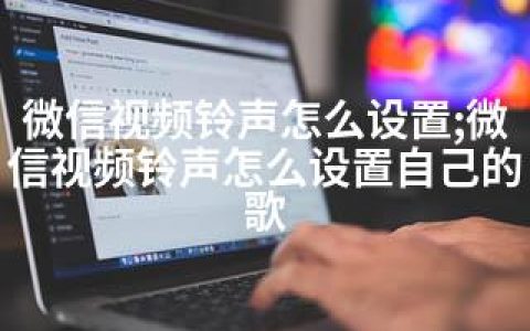 微信视频铃声怎么设置;微信视频铃声怎么设置自己的歌