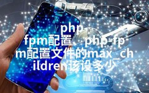 php-fpm配置、php-fpm配置文件的max_children该设多少