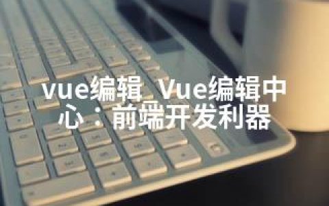 vue编辑_Vue编辑中心：前端开发利器
