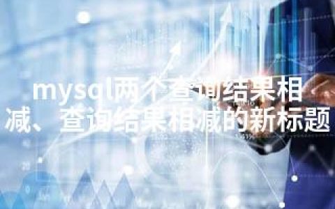 mysql两个查询结果相减、查询结果相减的新标题