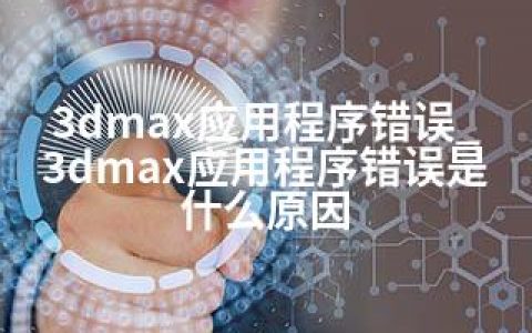 3dmax应用程序错误_3dmax应用程序错误是什么原因