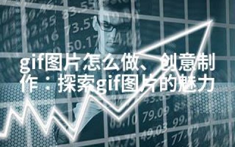 gif图片怎么做、创意制作：探索gif图片的魅力