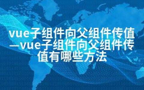 vue子组件向父组件传值—vue子组件向父组件传值有哪些方法