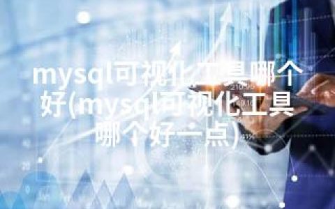 mysql可视化工具哪个好(mysql可视化工具哪个好一点)