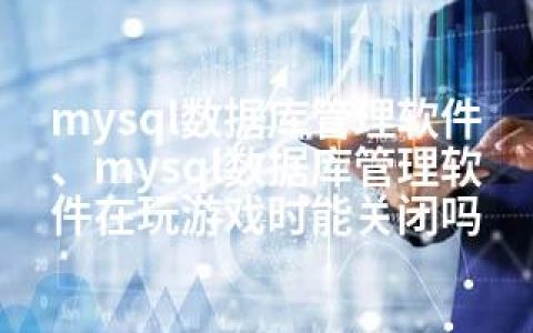 mysql数据库管理软件、mysql数据库管理软件在玩游戏时能关闭吗