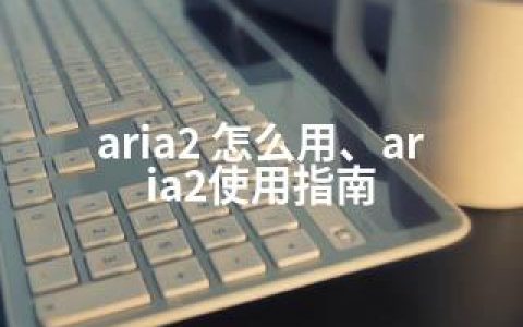 aria2 怎么用、aria2使用指南