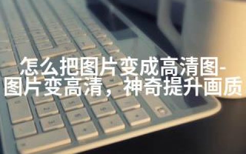 怎么把图片变成高清图-图片变高清，神奇提升画质