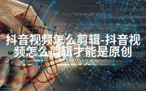 抖音视频怎么剪辑-抖音视频怎么剪辑才能是原创