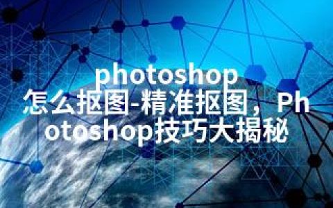 photoshop 怎么抠图-精准抠图，Photoshop技巧大揭秘
