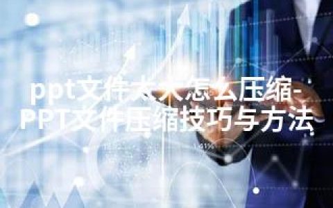 ppt文件太大怎么压缩-PPT文件压缩技巧与方法