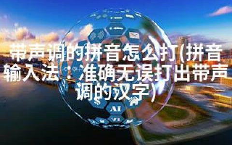 带声调的拼音怎么打(拼音输入法：准确无误打出带声调的汉字)