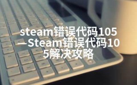 steam错误代码105—Steam错误代码105解决攻略