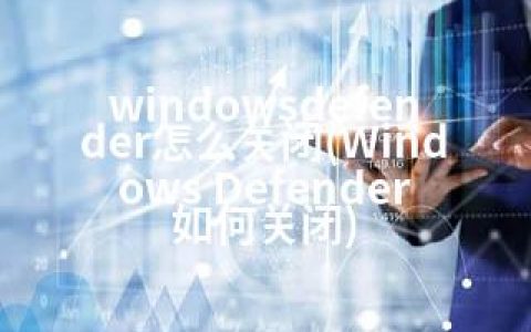 windowsdefender怎么关闭(Windows Defender如何关闭)