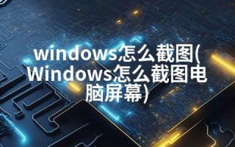 windows怎么截图(Windows怎么截图电脑屏幕)