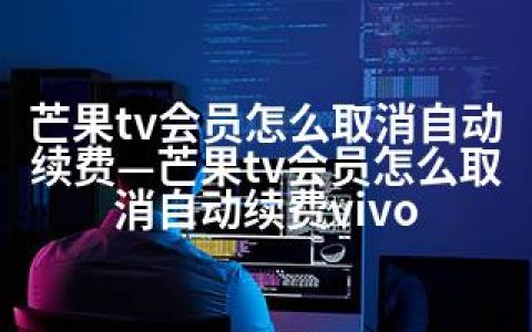 芒果tv会员怎么取消自动续费—芒果tv会员怎么取消自动续费vivo