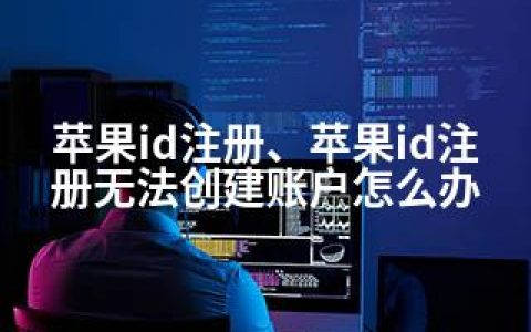 苹果id注册、苹果id注册无法创建账户怎么办