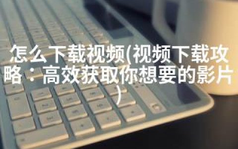怎么下载视频(视频下载攻略：高效获取你想要的影片)