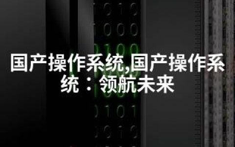 国产操作系统,国产操作系统：领航未来