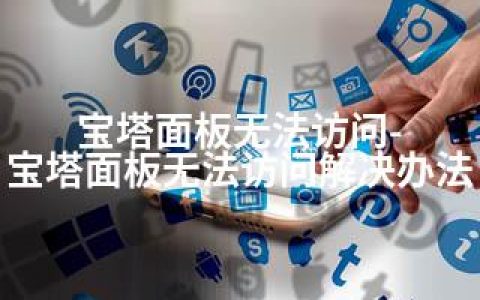宝塔面板无法访问-宝塔面板无法访问解决办法