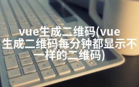 vue生成二维码(vue生成二维码每分钟都显示不一样的二维码)