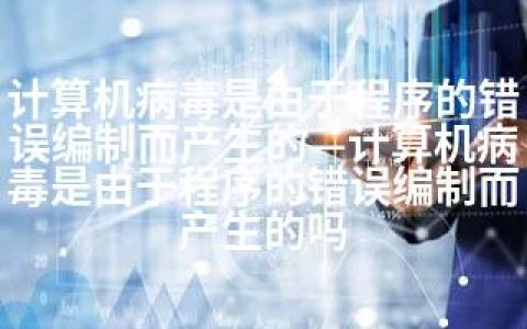 计算机病毒是由于程序的错误编制而产生的—计算机病毒是由于程序的错误编制而产生的吗