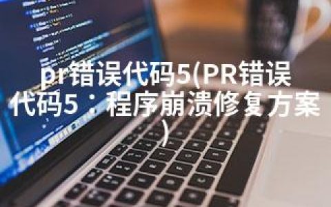 pr错误代码5(PR错误代码5：程序崩溃修复方案)