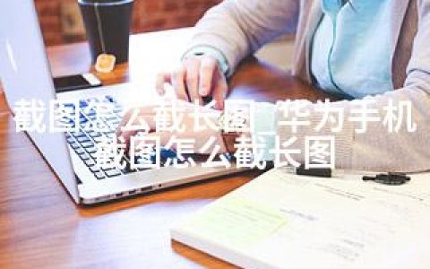 截图怎么截长图_华为手机截图怎么截长图