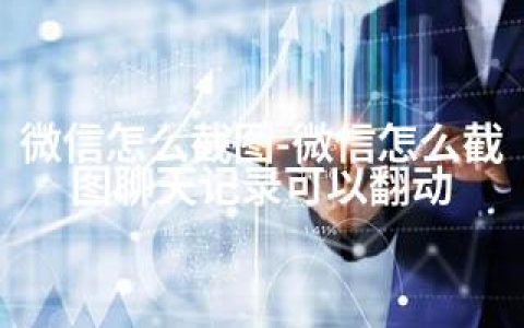 微信怎么截图-微信怎么截图聊天记录可以翻动