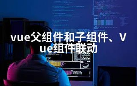 vue父组件和子组件、Vue组件联动