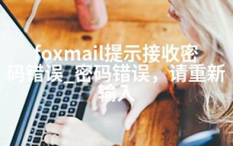 foxmail提示接收密码错误_密码错误，请重新输入