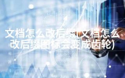 文档怎么改后缀(文档怎么改后缀图标会变成齿轮)