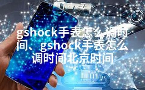 gshock手表怎么调时间、gshock手表怎么调时间北京时间