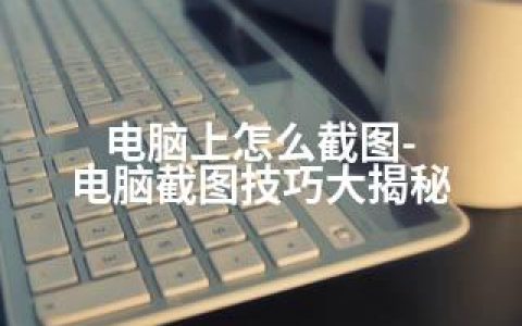 电脑上怎么截图-电脑截图技巧大揭秘