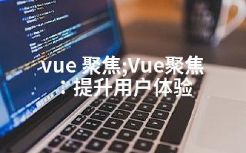vue 聚焦;Vue聚焦：提升用户体验