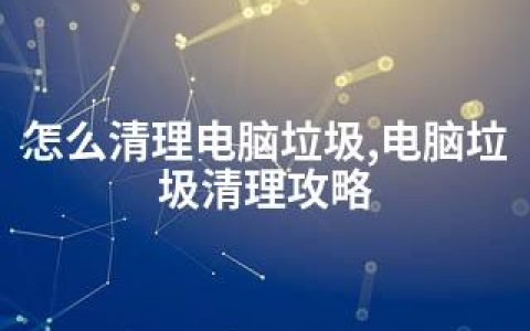怎么清理电脑垃圾,电脑垃圾清理攻略
