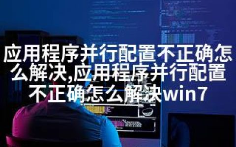 应用程序并行配置不正确怎么解决,应用程序并行配置不正确怎么解决win7
