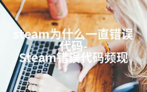 steam为什么一直错误代码-Steam错误代码频现