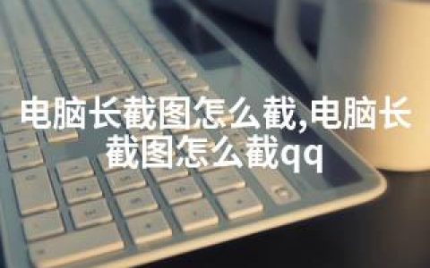 电脑长截图怎么截,电脑长截图怎么截qq