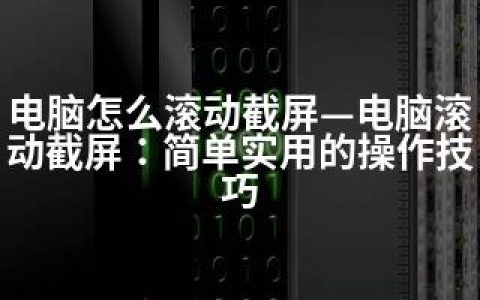 电脑怎么滚动截屏—电脑滚动截屏：简单实用的操作技巧