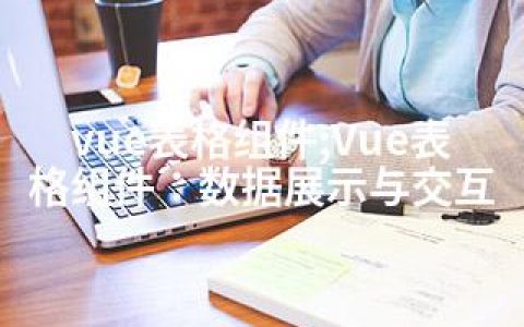 vue表格组件;Vue表格组件：数据展示与交互