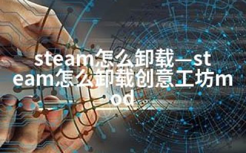 steam怎么卸载—steam怎么卸载创意工坊mod
