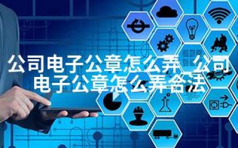 公司电子公章怎么弄_公司电子公章怎么弄合法