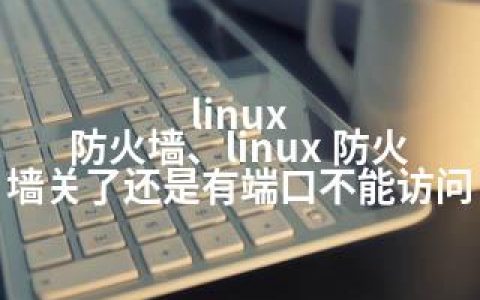 linux 防火墙、linux 防火墙关了还是有端口不能访问