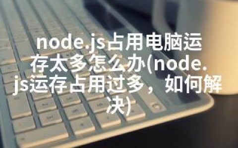 node.js占用电脑运存太多怎么办(node.js运存占用过多，如何解决)