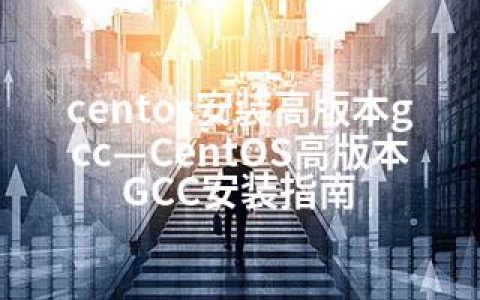 centos安装高版本gcc—CentOS高版本GCC安装指南